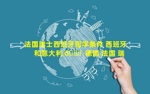 法国瑞士西班牙留学条件 西班牙和意大利 🐝  德国 法国 瑞士哪个好